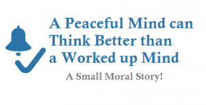A Peaceful Mind can Think Better than a Worked up Mind